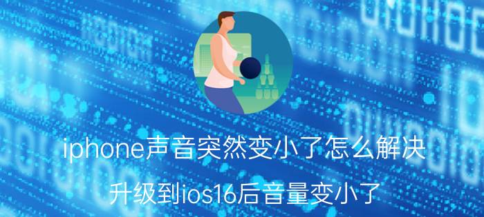 iphone声音突然变小了怎么解决 升级到ios16后音量变小了？